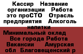 Кассир › Название организации ­ Работа-это проСТО › Отрасль предприятия ­ Алкоголь, напитки › Минимальный оклад ­ 1 - Все города Работа » Вакансии   . Амурская обл.,Благовещенский р-н